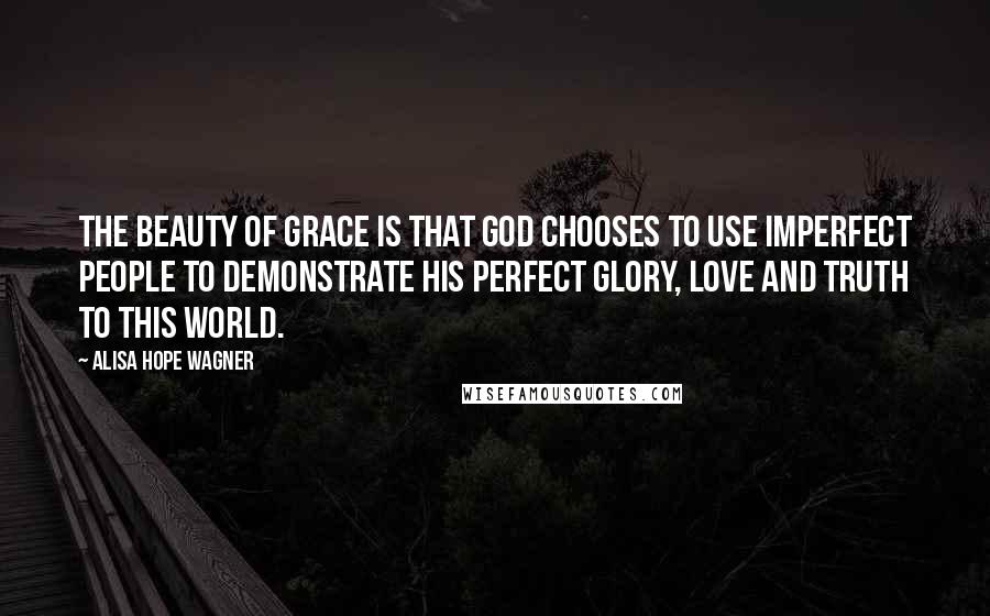 Alisa Hope Wagner Quotes: The beauty of grace is that God chooses to use imperfect people to demonstrate His perfect glory, love and Truth to this world.