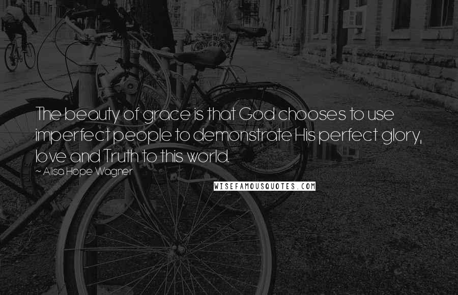 Alisa Hope Wagner Quotes: The beauty of grace is that God chooses to use imperfect people to demonstrate His perfect glory, love and Truth to this world.