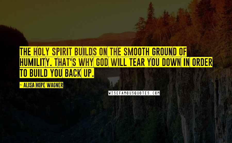 Alisa Hope Wagner Quotes: The Holy Spirit builds on the smooth ground of humility. That's why God will tear you down in order to build you back up.