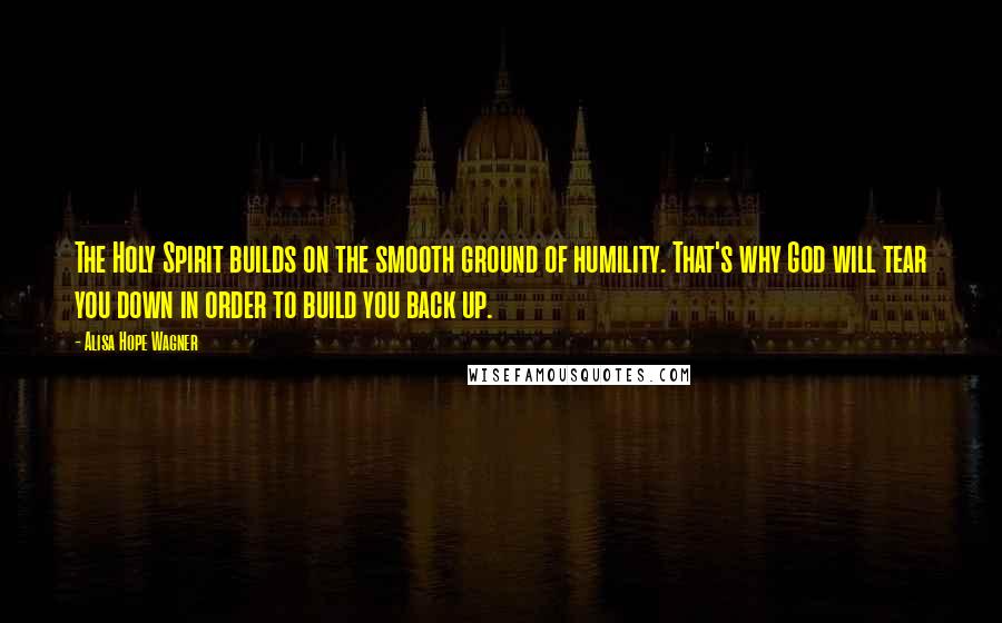 Alisa Hope Wagner Quotes: The Holy Spirit builds on the smooth ground of humility. That's why God will tear you down in order to build you back up.