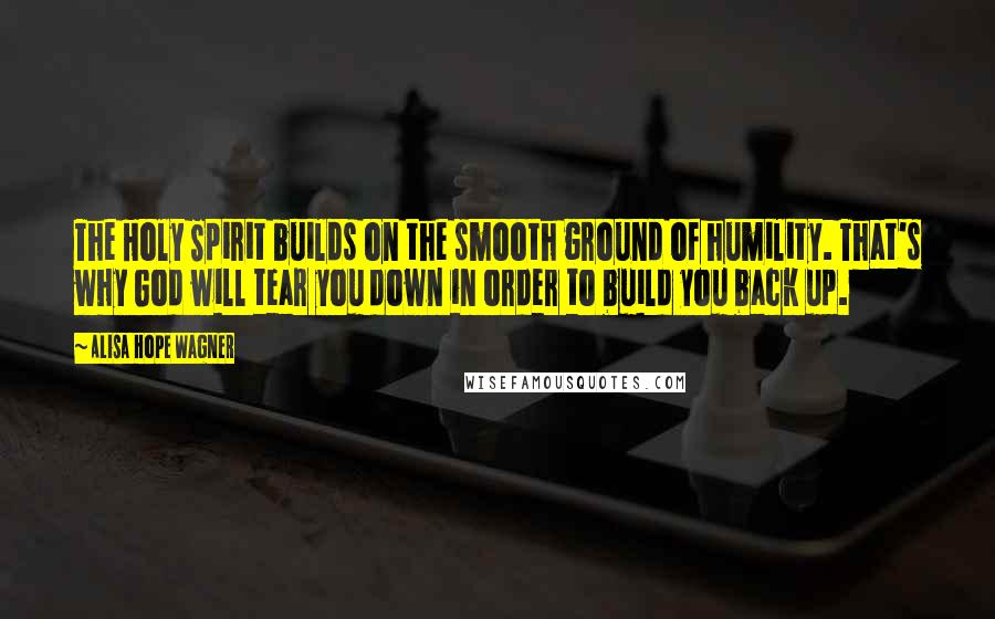 Alisa Hope Wagner Quotes: The Holy Spirit builds on the smooth ground of humility. That's why God will tear you down in order to build you back up.