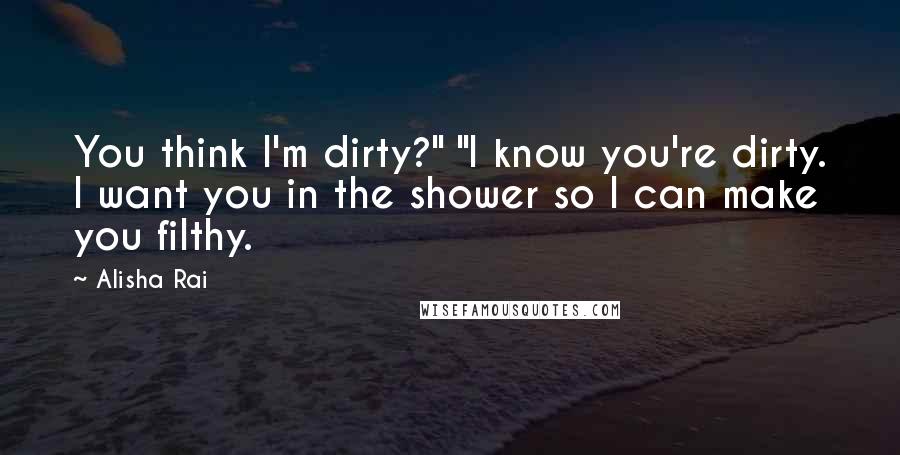 Alisha Rai Quotes: You think I'm dirty?" "I know you're dirty. I want you in the shower so I can make you filthy.