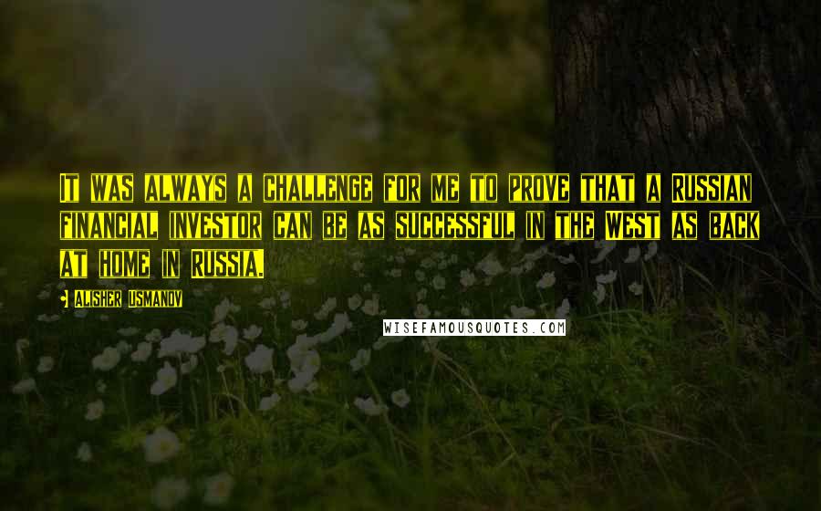 Alisher Usmanov Quotes: It was always a challenge for me to prove that a Russian financial investor can be as successful in the West as back at home in Russia.