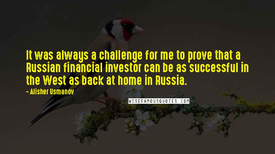 Alisher Usmanov Quotes: It was always a challenge for me to prove that a Russian financial investor can be as successful in the West as back at home in Russia.