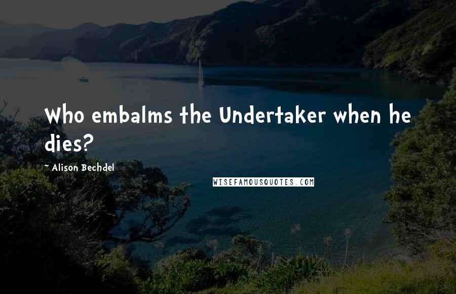 Alison Bechdel Quotes: Who embalms the Undertaker when he dies?