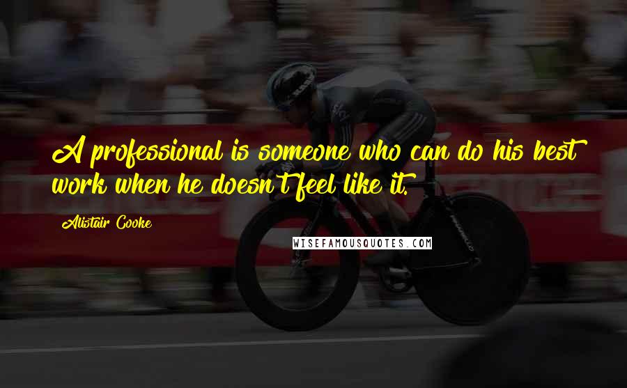 Alistair Cooke Quotes: A professional is someone who can do his best work when he doesn't feel like it.