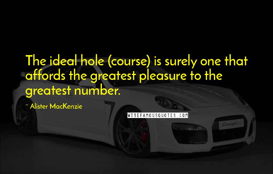 Alister MacKenzie Quotes: The ideal hole (course) is surely one that affords the greatest pleasure to the greatest number.