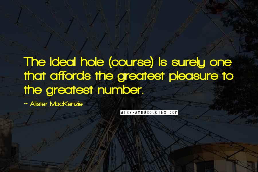 Alister MacKenzie Quotes: The ideal hole (course) is surely one that affords the greatest pleasure to the greatest number.