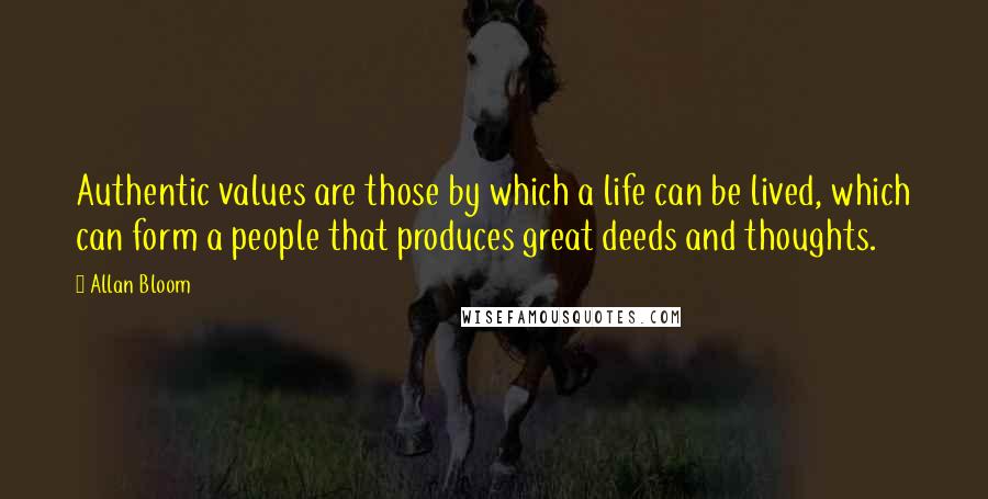 Allan Bloom Quotes: Authentic values are those by which a life can be lived, which can form a people that produces great deeds and thoughts.