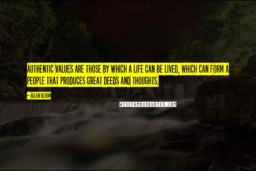 Allan Bloom Quotes: Authentic values are those by which a life can be lived, which can form a people that produces great deeds and thoughts.