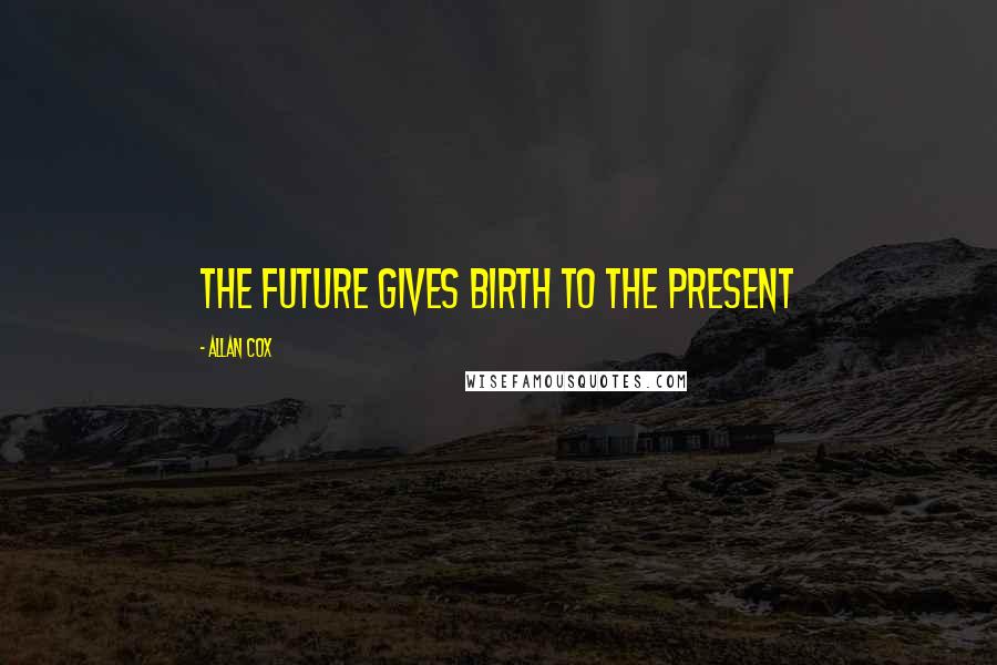 Allan Cox Quotes: the future gives birth to the present