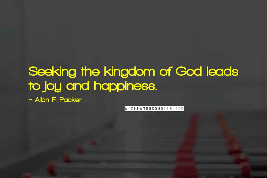 Allan F. Packer Quotes: Seeking the kingdom of God leads to joy and happiness.