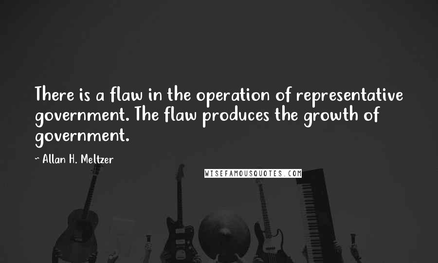 Allan H. Meltzer Quotes: There is a flaw in the operation of representative government. The flaw produces the growth of government.