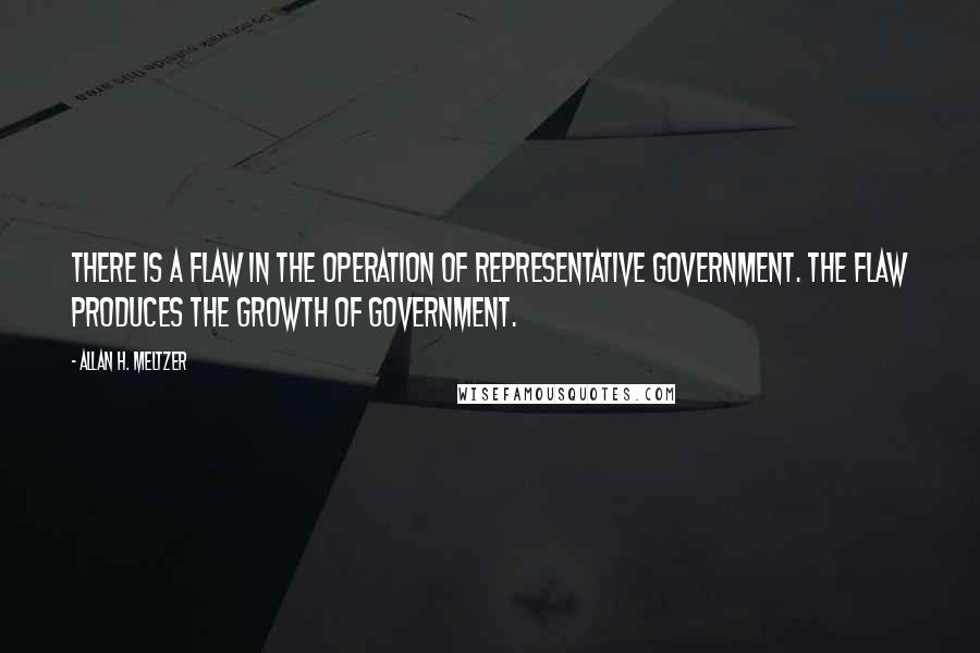 Allan H. Meltzer Quotes: There is a flaw in the operation of representative government. The flaw produces the growth of government.