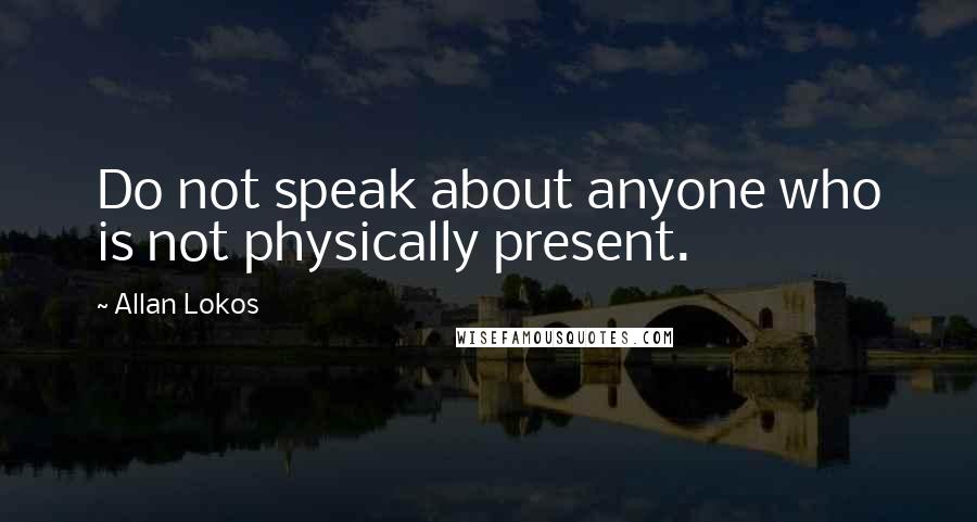 Allan Lokos Quotes: Do not speak about anyone who is not physically present.