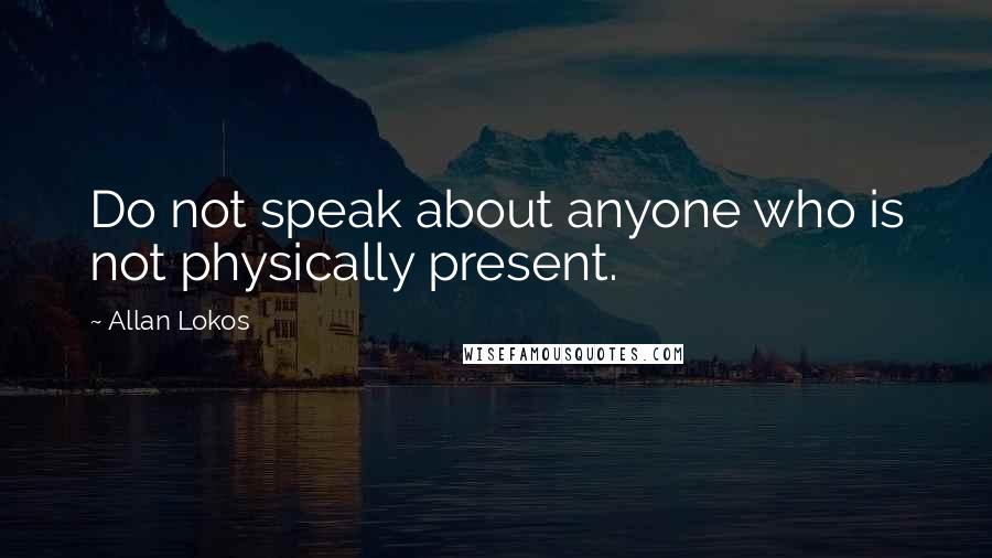 Allan Lokos Quotes: Do not speak about anyone who is not physically present.