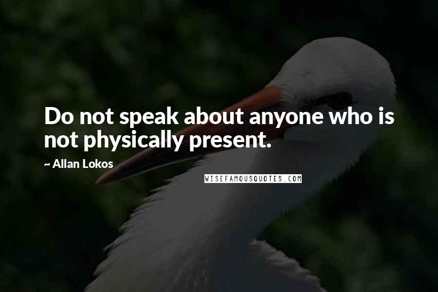 Allan Lokos Quotes: Do not speak about anyone who is not physically present.