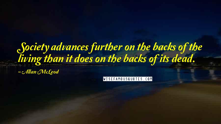 Allan McLeod Quotes: Society advances further on the backs of the living than it does on the backs of its dead.