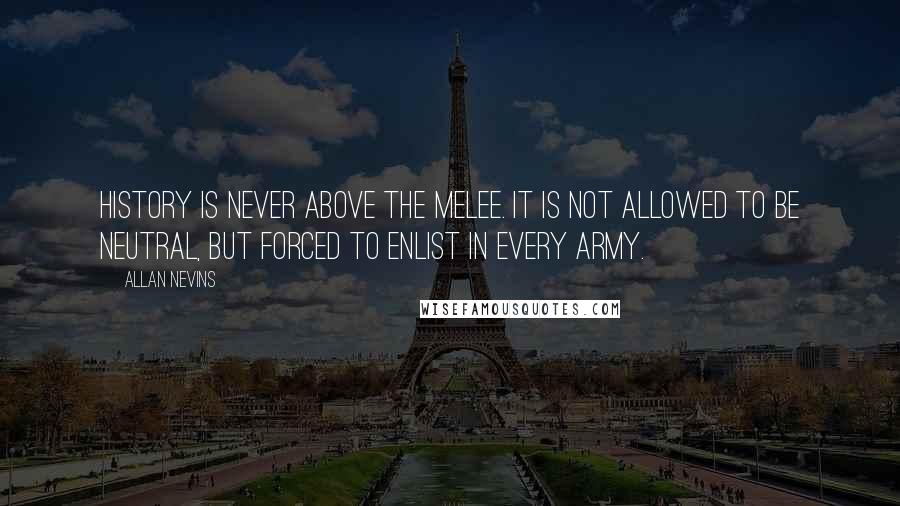 Allan Nevins Quotes: History is never above the melee. It is not allowed to be neutral, but forced to enlist in every army.