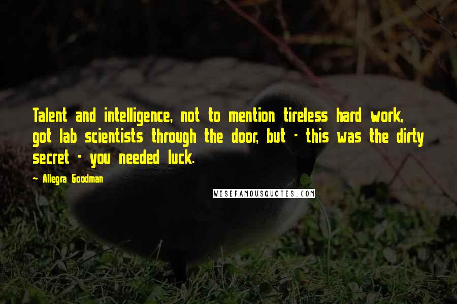 Allegra Goodman Quotes: Talent and intelligence, not to mention tireless hard work, got lab scientists through the door, but - this was the dirty secret - you needed luck.