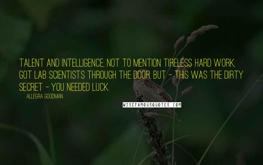 Allegra Goodman Quotes: Talent and intelligence, not to mention tireless hard work, got lab scientists through the door, but - this was the dirty secret - you needed luck.