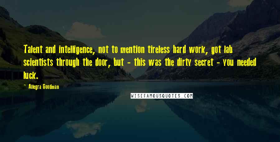 Allegra Goodman Quotes: Talent and intelligence, not to mention tireless hard work, got lab scientists through the door, but - this was the dirty secret - you needed luck.