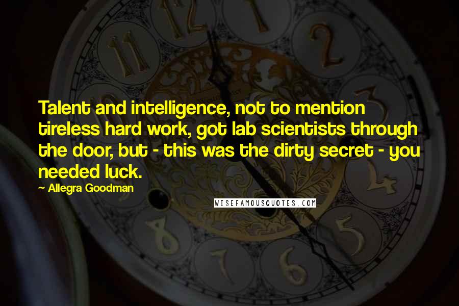 Allegra Goodman Quotes: Talent and intelligence, not to mention tireless hard work, got lab scientists through the door, but - this was the dirty secret - you needed luck.