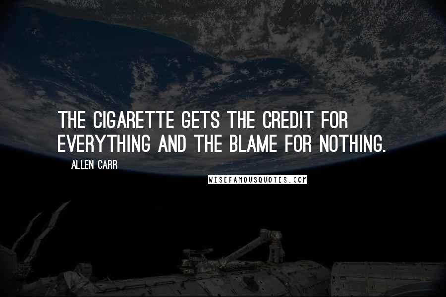 Allen Carr Quotes: The cigarette gets the credit for everything and the blame for nothing.