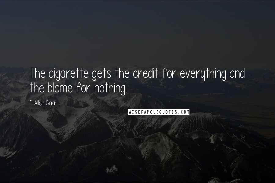 Allen Carr Quotes: The cigarette gets the credit for everything and the blame for nothing.