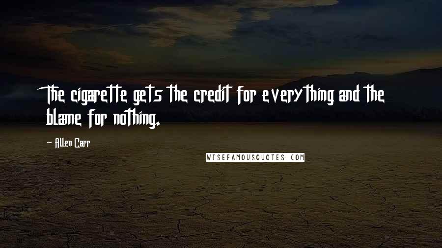 Allen Carr Quotes: The cigarette gets the credit for everything and the blame for nothing.