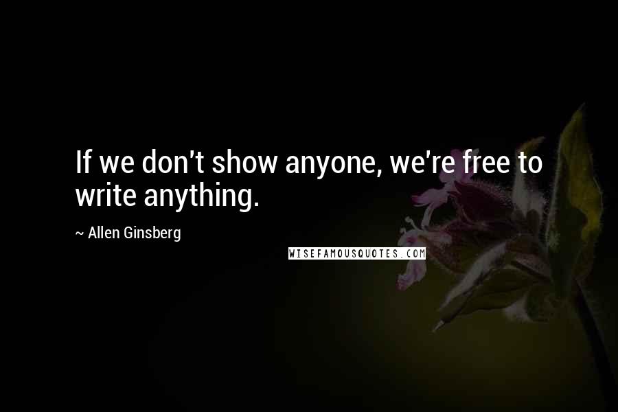 Allen Ginsberg Quotes: If we don't show anyone, we're free to write anything.