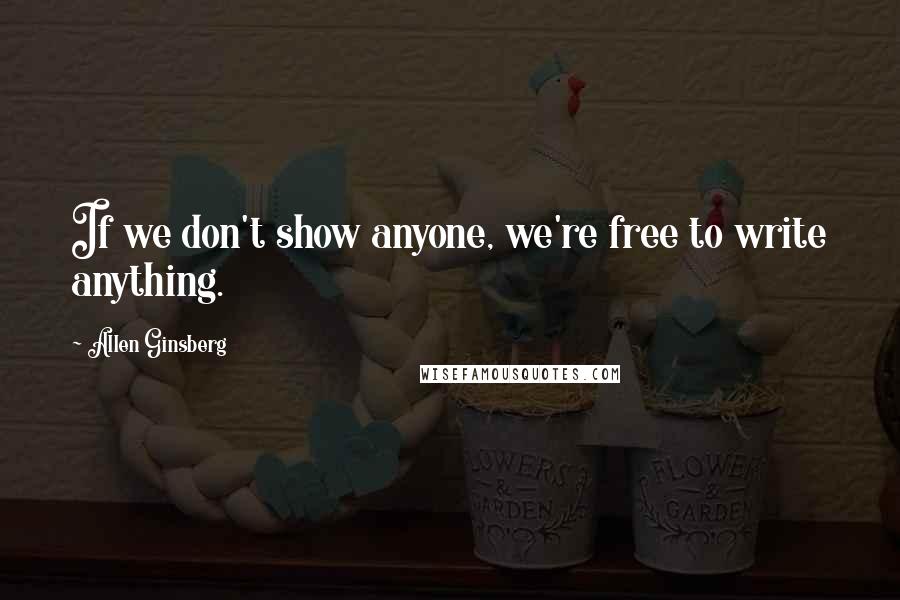 Allen Ginsberg Quotes: If we don't show anyone, we're free to write anything.