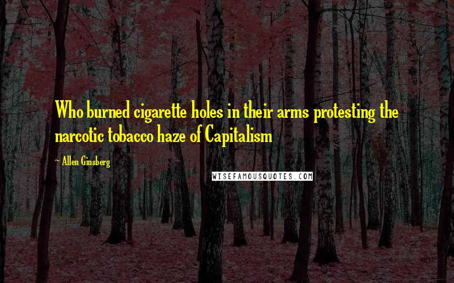 Allen Ginsberg Quotes: Who burned cigarette holes in their arms protesting the narcotic tobacco haze of Capitalism