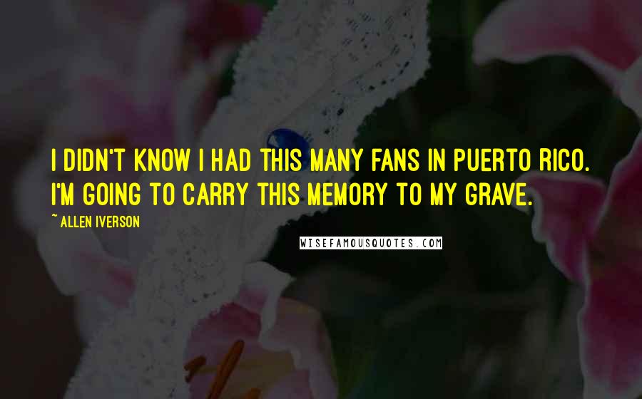 Allen Iverson Quotes: I didn't know I had this many fans in Puerto Rico. I'm going to carry this memory to my grave.