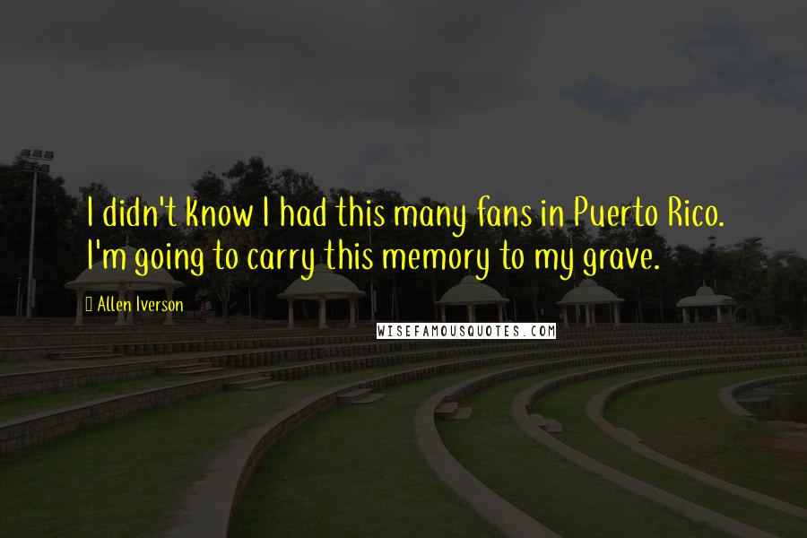 Allen Iverson Quotes: I didn't know I had this many fans in Puerto Rico. I'm going to carry this memory to my grave.