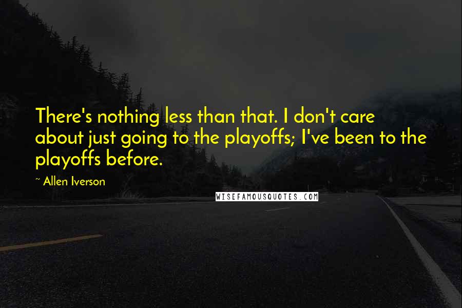 Allen Iverson Quotes: There's nothing less than that. I don't care about just going to the playoffs; I've been to the playoffs before.