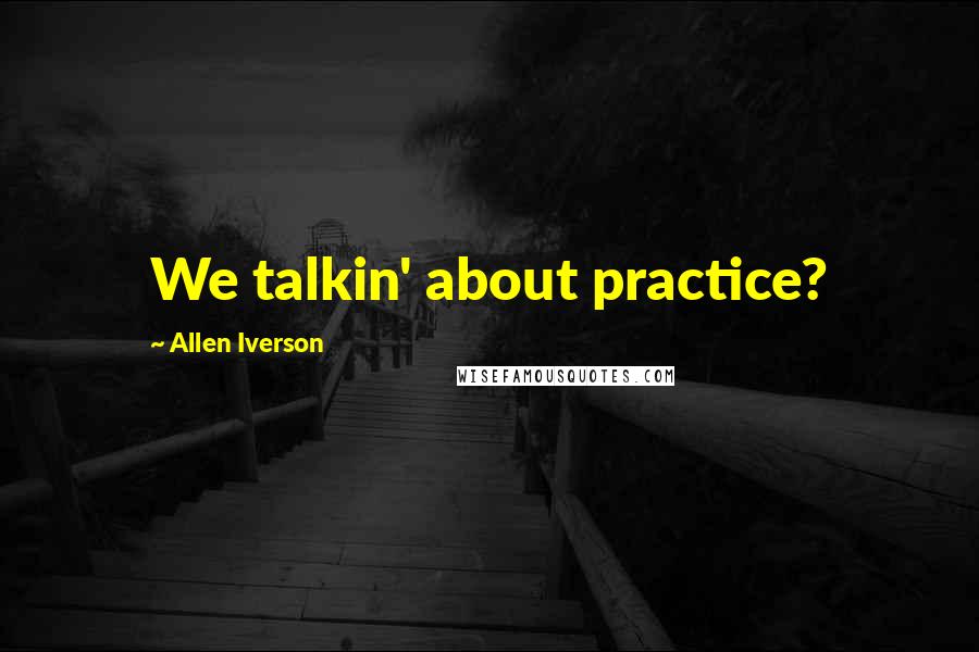 Allen Iverson Quotes: We talkin' about practice?