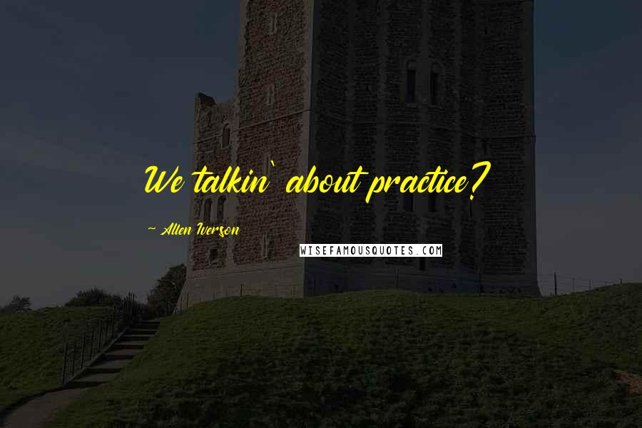 Allen Iverson Quotes: We talkin' about practice?