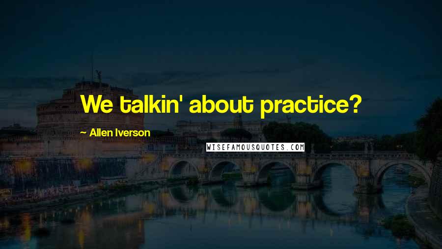 Allen Iverson Quotes: We talkin' about practice?