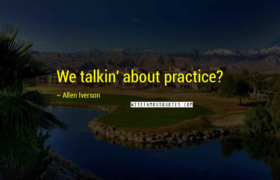 Allen Iverson Quotes: We talkin' about practice?