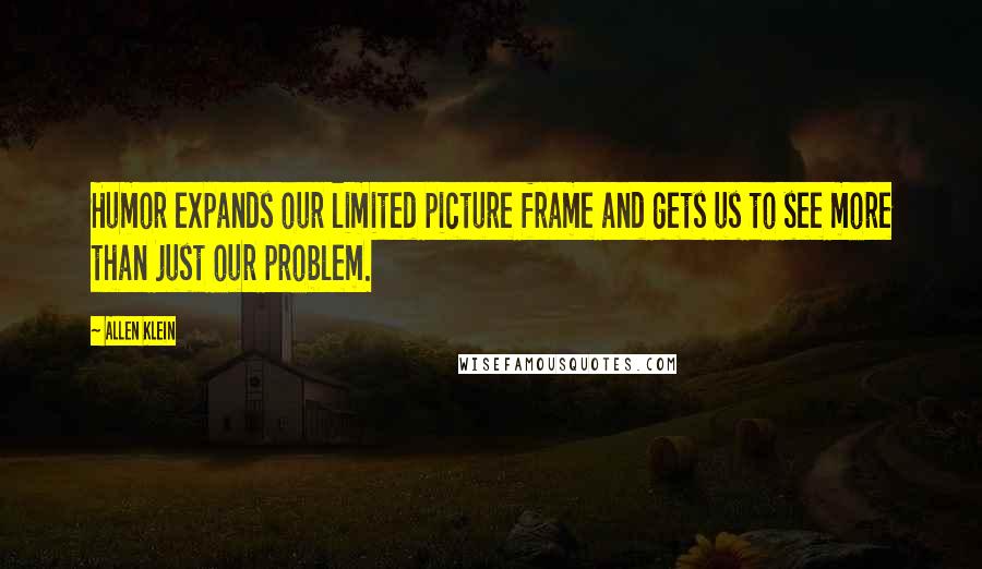 Allen Klein Quotes: Humor expands our limited picture frame and gets us to see more than just our problem.