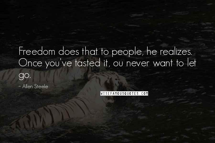 Allen Steele Quotes: Freedom does that to people, he realizes. Once you've tasted it, ou never want to let go.