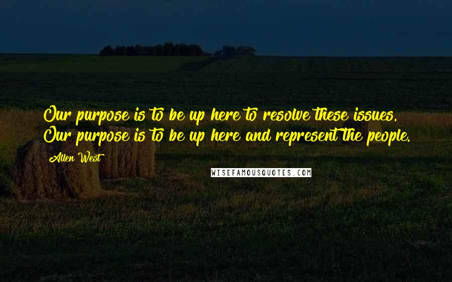 Allen West Quotes: Our purpose is to be up here to resolve these issues. Our purpose is to be up here and represent the people.