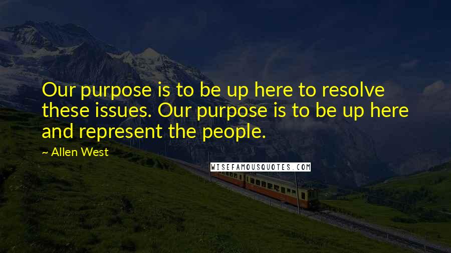 Allen West Quotes: Our purpose is to be up here to resolve these issues. Our purpose is to be up here and represent the people.