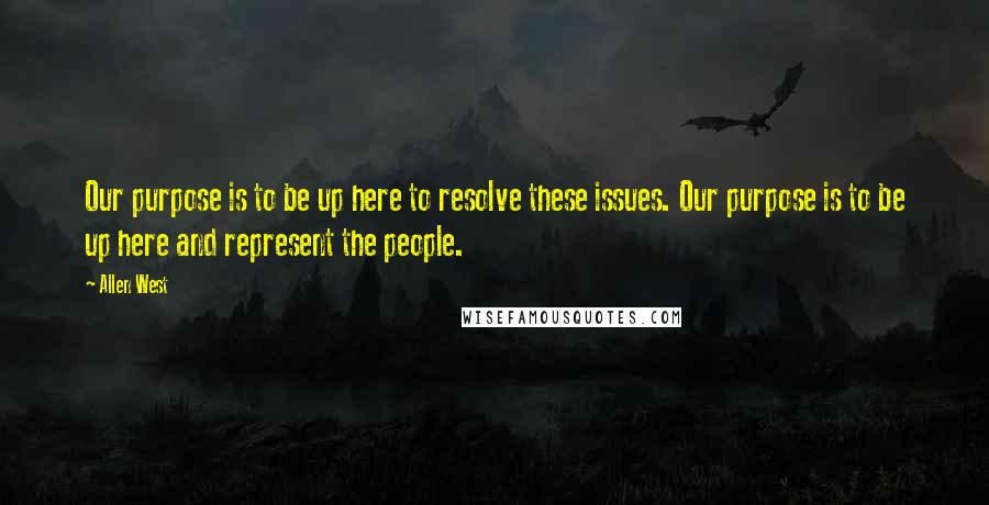 Allen West Quotes: Our purpose is to be up here to resolve these issues. Our purpose is to be up here and represent the people.