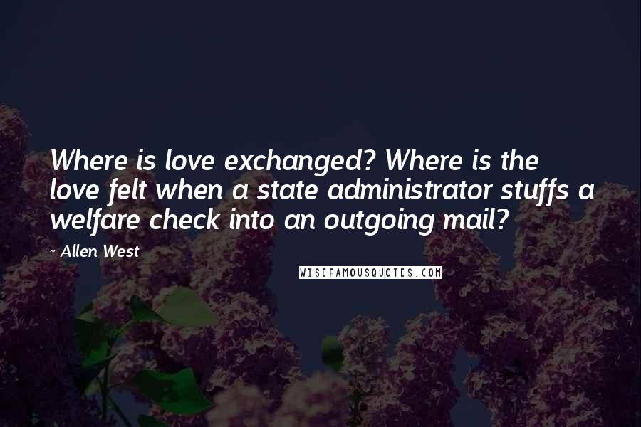 Allen West Quotes: Where is love exchanged? Where is the love felt when a state administrator stuffs a welfare check into an outgoing mail?