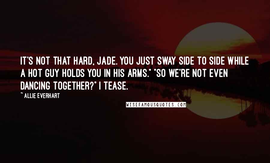 Allie Everhart Quotes: It's not that hard, Jade. You just sway side to side while a hot guy holds you in his arms." "So we're not even dancing together?" I tease.