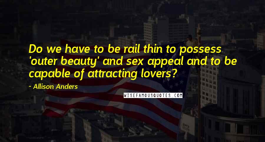 Allison Anders Quotes: Do we have to be rail thin to possess 'outer beauty' and sex appeal and to be capable of attracting lovers?