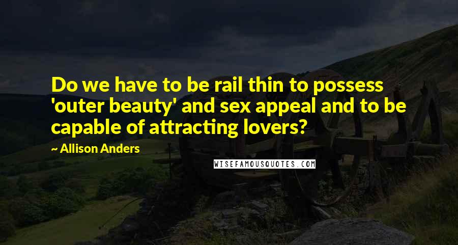 Allison Anders Quotes: Do we have to be rail thin to possess 'outer beauty' and sex appeal and to be capable of attracting lovers?