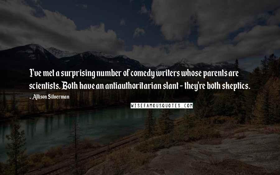 Allison Silverman Quotes: I've met a surprising number of comedy writers whose parents are scientists. Both have an antiauthoritarian slant - they're both skeptics.